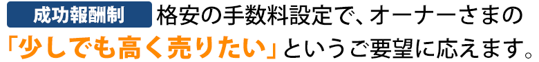 格安の手数料設定で、オーナーさまの「少しでも高く売りたい」というご要望に応えます。